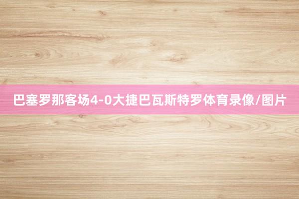 巴塞罗那客场4-0大捷巴瓦斯特罗体育录像/图片