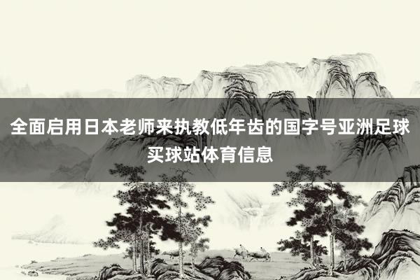 全面启用日本老师来执教低年齿的国字号亚洲足球买球站体育信息