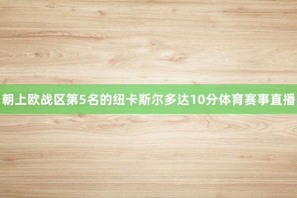朝上欧战区第5名的纽卡斯尔多达10分体育赛事直播