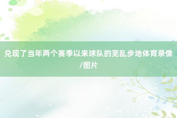 兑现了当年两个赛季以来球队的芜乱步地体育录像/图片