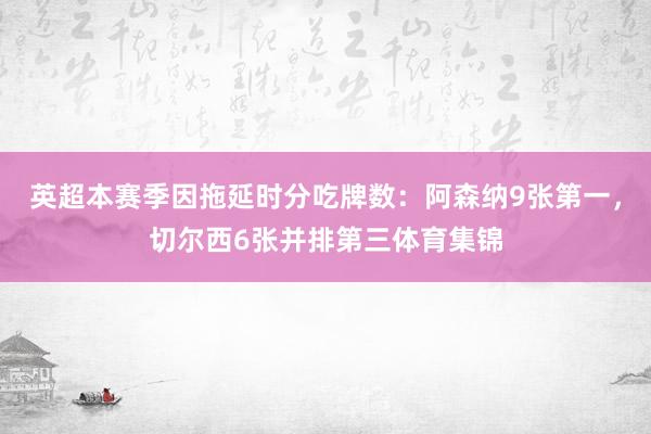 英超本赛季因拖延时分吃牌数：阿森纳9张第一，切尔西6张并排第三体育集锦