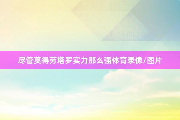 尽管莫得劳塔罗实力那么强体育录像/图片