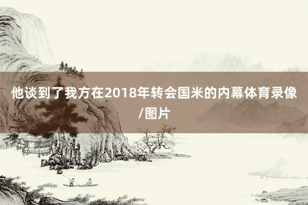 他谈到了我方在2018年转会国米的内幕体育录像/图片