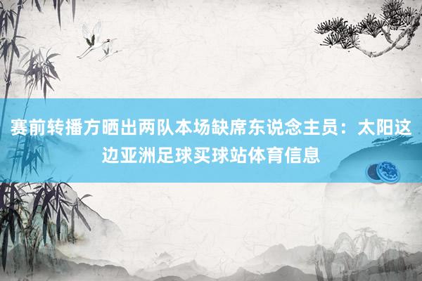 赛前转播方晒出两队本场缺席东说念主员：太阳这边亚洲足球买球站体育信息