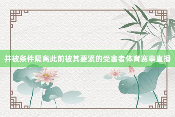 并被条件隔离此前被其要紧的受害者体育赛事直播