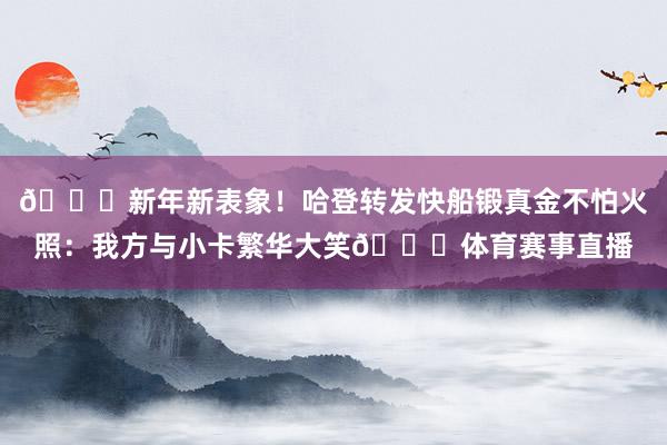 👏新年新表象！哈登转发快船锻真金不怕火照：我方与小卡繁华大笑😁体育赛事直播