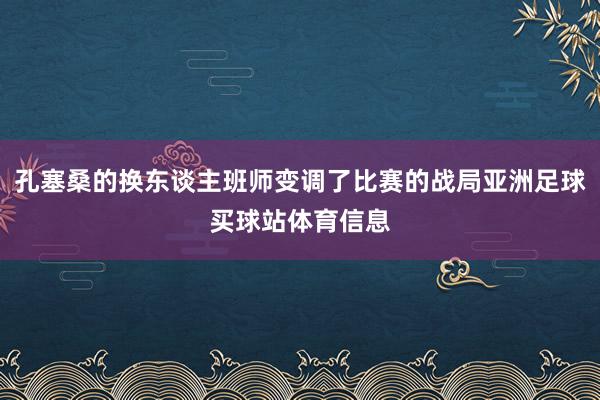 孔塞桑的换东谈主班师变调了比赛的战局亚洲足球买球站体育信息