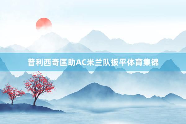 普利西奇匡助AC米兰队扳平体育集锦