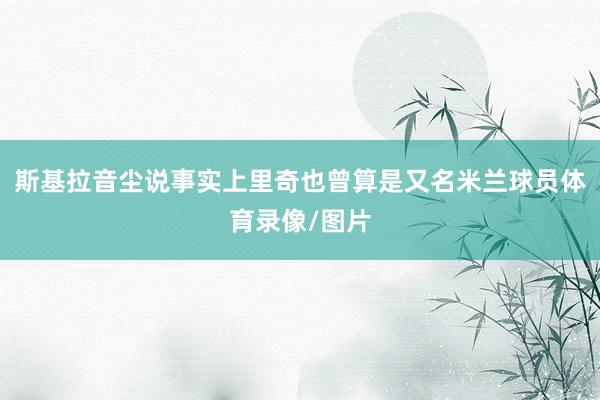 斯基拉音尘说事实上里奇也曾算是又名米兰球员体育录像/图片