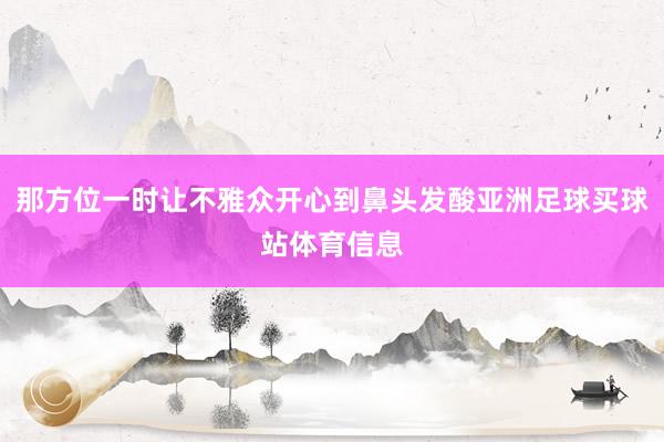 那方位一时让不雅众开心到鼻头发酸亚洲足球买球站体育信息