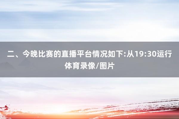 二、今晚比赛的直播平台情况如下:从19:30运行体育录像/图片