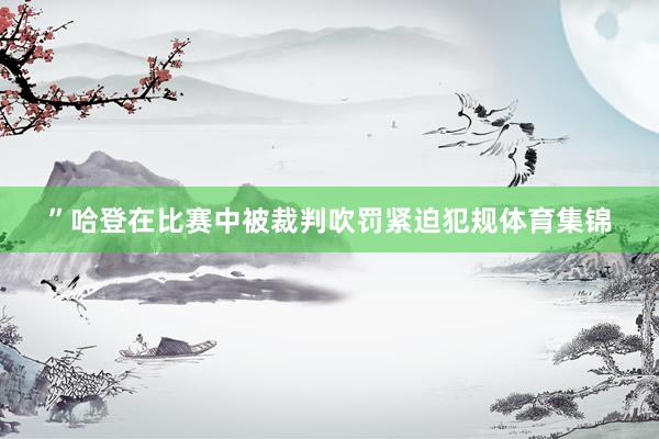 ”哈登在比赛中被裁判吹罚紧迫犯规体育集锦