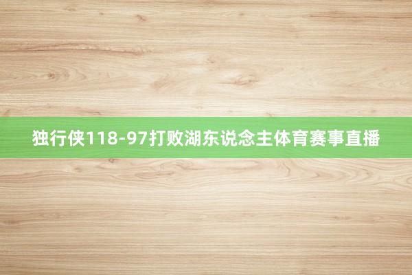 独行侠118-97打败湖东说念主体育赛事直播