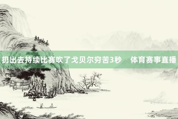 扔出去持续比赛吹了戈贝尔穷苦3秒    体育赛事直播
