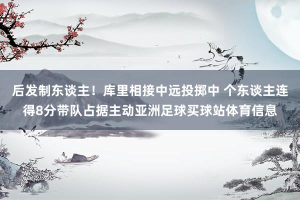 后发制东谈主！库里相接中远投掷中 个东谈主连得8分带队占据主动亚洲足球买球站体育信息