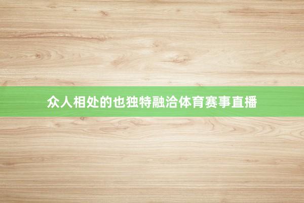众人相处的也独特融洽体育赛事直播