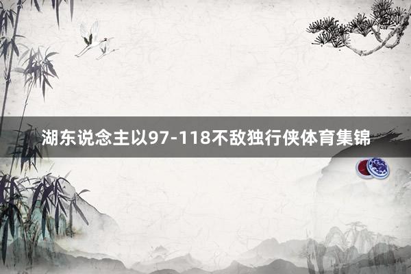 湖东说念主以97-118不敌独行侠体育集锦