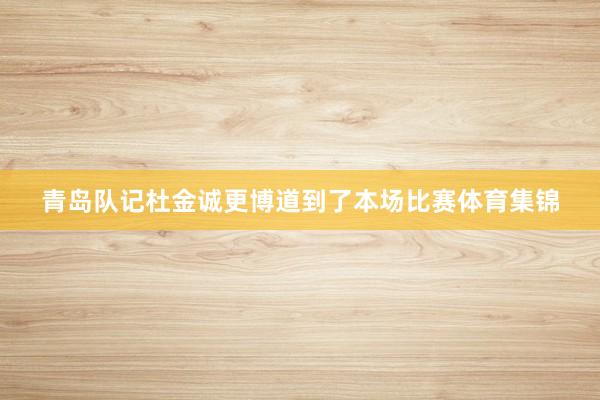 青岛队记杜金诚更博道到了本场比赛体育集锦