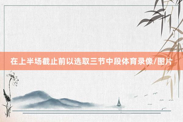 在上半场截止前以选取三节中段体育录像/图片
