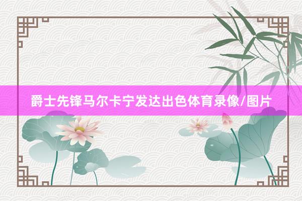 爵士先锋马尔卡宁发达出色体育录像/图片