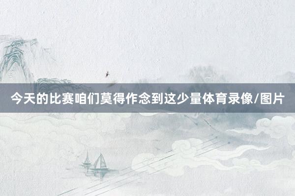 今天的比赛咱们莫得作念到这少量体育录像/图片