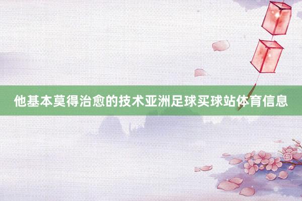 他基本莫得治愈的技术亚洲足球买球站体育信息