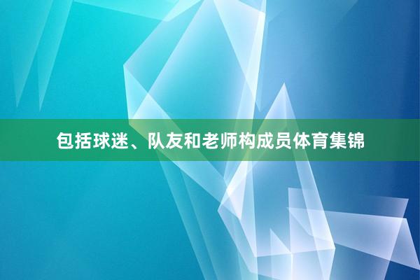 包括球迷、队友和老师构成员体育集锦