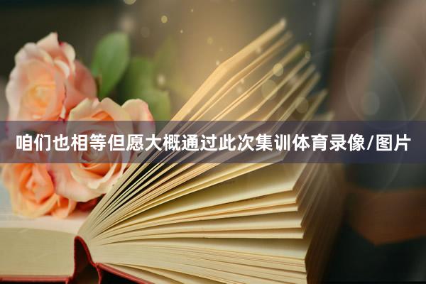 咱们也相等但愿大概通过此次集训体育录像/图片