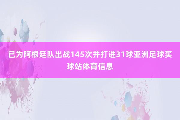 已为阿根廷队出战145次并打进31球亚洲足球买球站体育信息