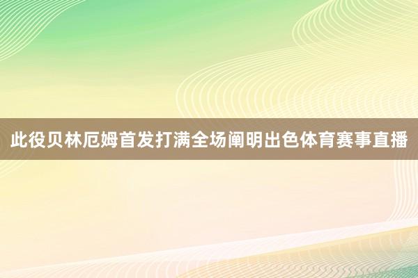 此役贝林厄姆首发打满全场阐明出色体育赛事直播