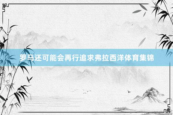 罗马还可能会再行追求弗拉西洋体育集锦