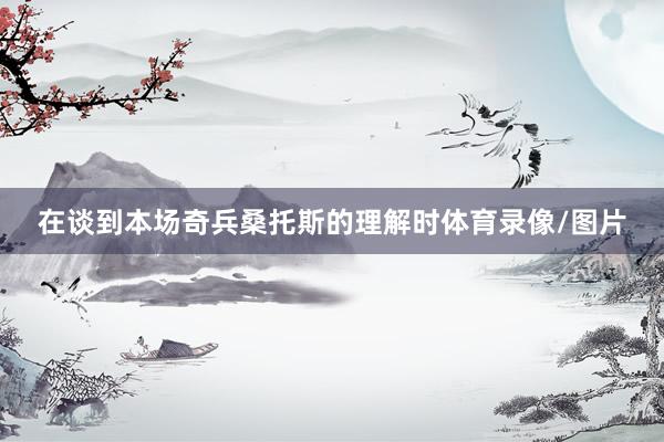 在谈到本场奇兵桑托斯的理解时体育录像/图片