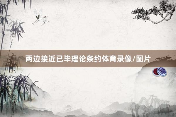 两边接近已毕理论条约体育录像/图片
