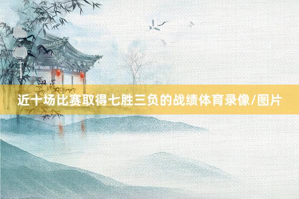 近十场比赛取得七胜三负的战绩体育录像/图片