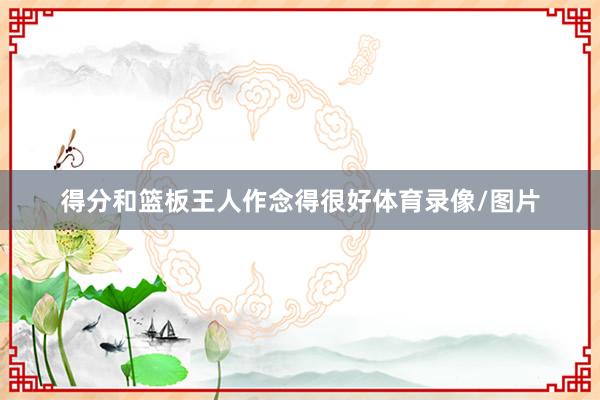 得分和篮板王人作念得很好体育录像/图片