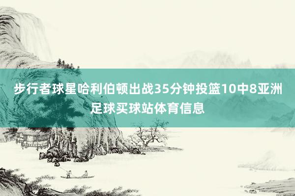 步行者球星哈利伯顿出战35分钟投篮10中8亚洲足球买球站体育信息