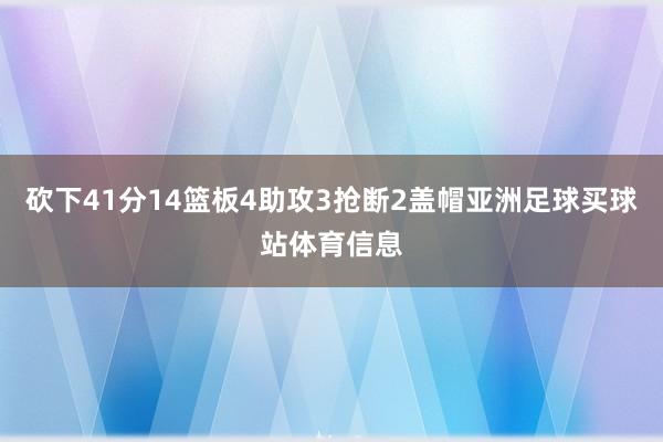 砍下41分14篮板4助攻3抢断2盖帽亚洲足球买球站体育信息