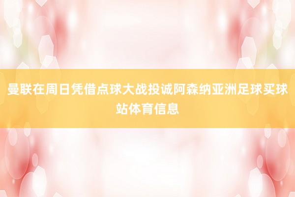 曼联在周日凭借点球大战投诚阿森纳亚洲足球买球站体育信息