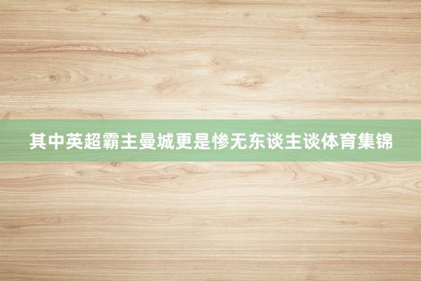其中英超霸主曼城更是惨无东谈主谈体育集锦