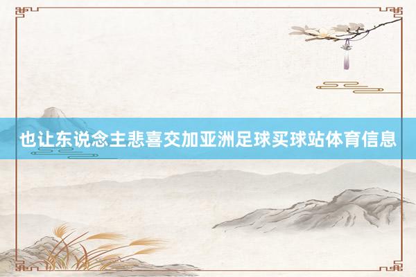 也让东说念主悲喜交加亚洲足球买球站体育信息
