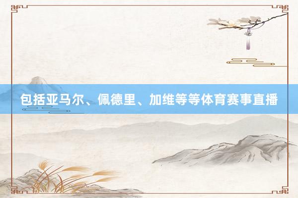 包括亚马尔、佩德里、加维等等体育赛事直播