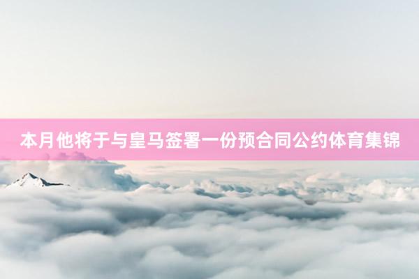本月他将于与皇马签署一份预合同公约体育集锦