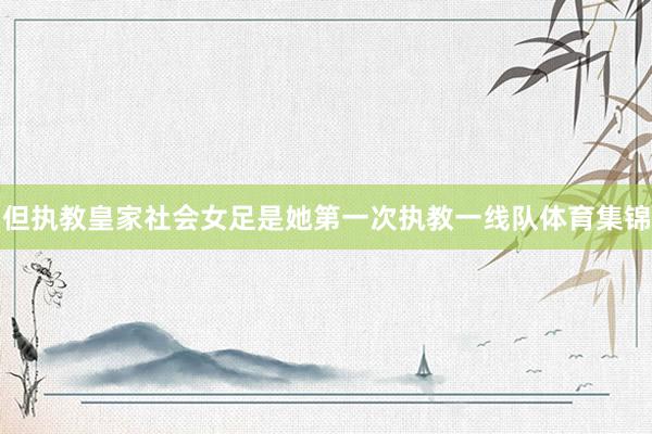 但执教皇家社会女足是她第一次执教一线队体育集锦