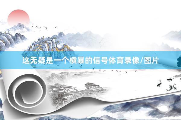 这无疑是一个横暴的信号体育录像/图片
