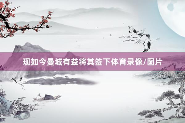 现如今曼城有益将其签下体育录像/图片