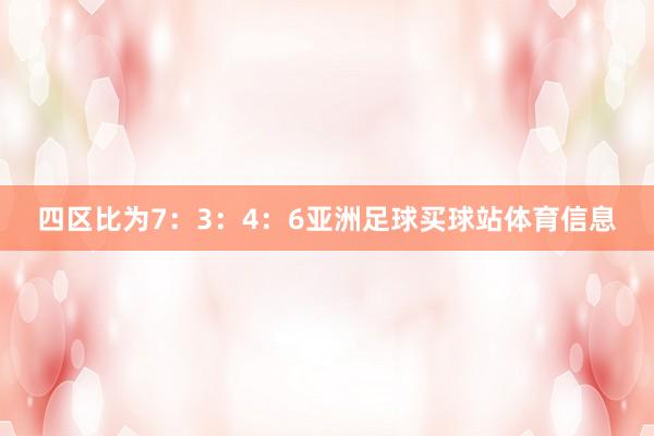 四区比为7：3：4：6亚洲足球买球站体育信息