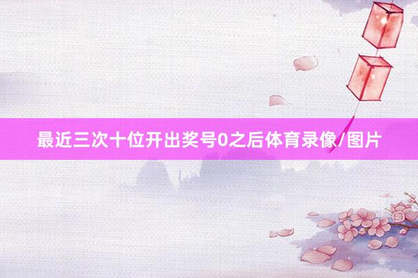 最近三次十位开出奖号0之后体育录像/图片