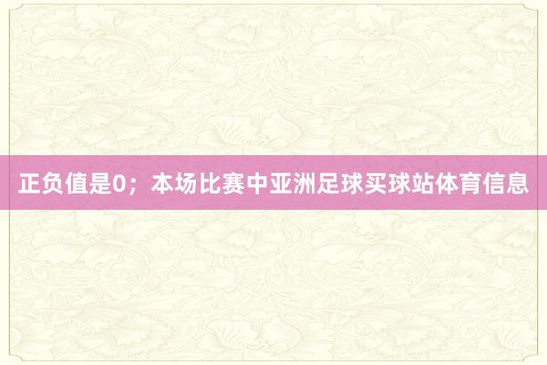 正负值是0；本场比赛中亚洲足球买球站体育信息
