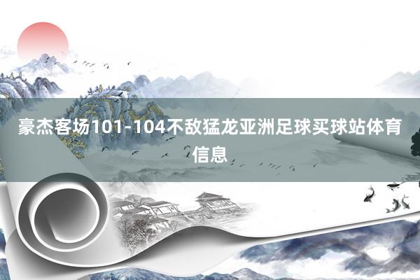 豪杰客场101-104不敌猛龙亚洲足球买球站体育信息