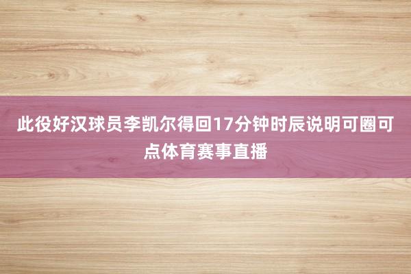 此役好汉球员李凯尔得回17分钟时辰说明可圈可点体育赛事直播